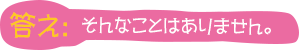 答え：そんなことはありません。