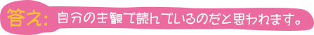 答え：それは、３にも述べたように、自分の主観で読んでいるのだと思われます。