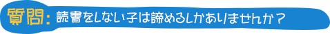 質問：読書をしない子は諦めるしかありませんか？