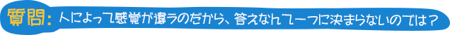 質問：人によって感覚が違うのだから、答えなんて一つに決まらないのでは？